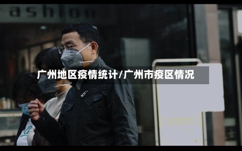 广州地区疫情统计/广州市疫区情况-第3张图片