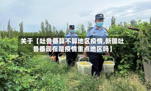 关于【吐鲁番算不算地区疫情,新疆吐鲁番现在是疫情重点地区吗】