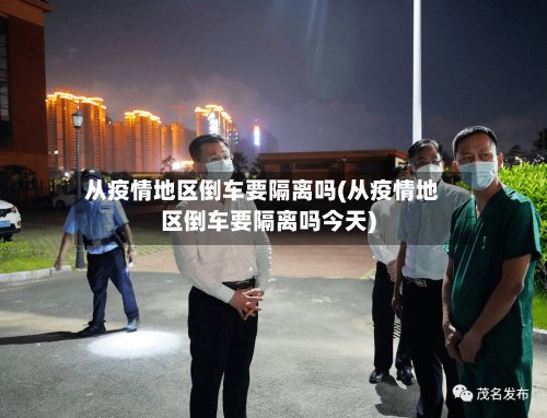 从疫情地区倒车要隔离吗(从疫情地区倒车要隔离吗今天)