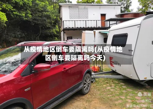 从疫情地区倒车要隔离吗(从疫情地区倒车要隔离吗今天)-第2张图片