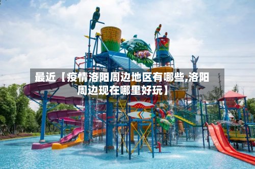 最近【疫情洛阳周边地区有哪些,洛阳周边现在哪里好玩】