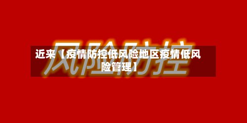 近来【疫情防控低风险地区疫情低风险管理】