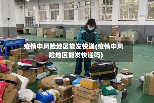 疫情中风险地区能发快递(疫情中风险地区能发快递吗)