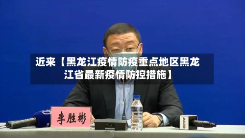 近来【黑龙江疫情防疫重点地区黑龙江省最新疫情防控措施】-第2张图片