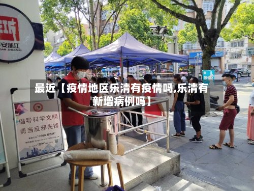 最近【疫情地区乐清有疫情吗,乐清有新增病例吗】-第2张图片