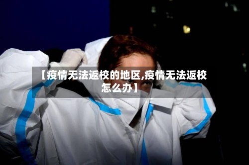 【疫情无法返校的地区,疫情无法返校怎么办】