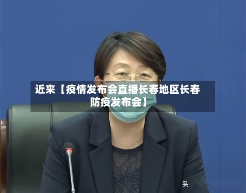 近来【疫情发布会直播长春地区长春防疫发布会】-第2张图片