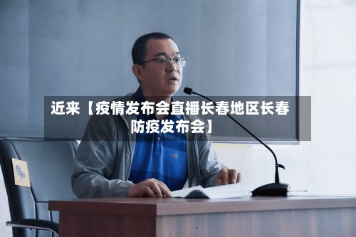 近来【疫情发布会直播长春地区长春防疫发布会】