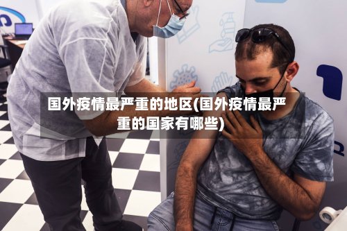 国外疫情最严重的地区(国外疫情最严重的国家有哪些)