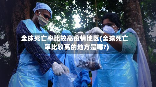 全球死亡率比较高疫情地区(全球死亡率比较高的地方是哪?)