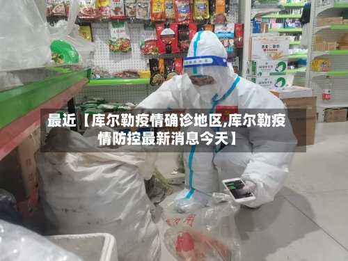 最近【库尔勒疫情确诊地区,库尔勒疫情防控最新消息今天】-第2张图片