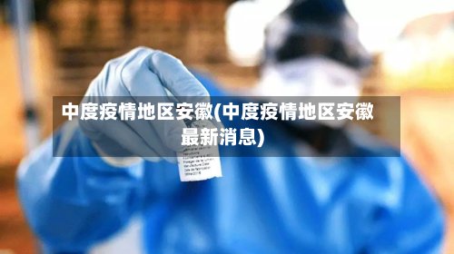 中度疫情地区安徽(中度疫情地区安徽最新消息)-第2张图片