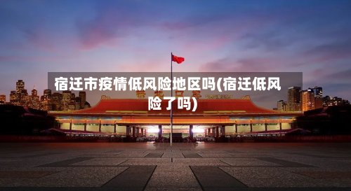 宿迁市疫情低风险地区吗(宿迁低风险了吗)-第2张图片
