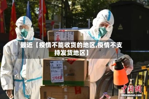 最近【疫情不能收货的地区,疫情不支持发货地区】-第2张图片