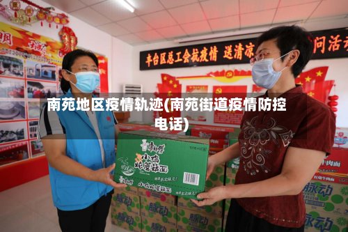 南苑地区疫情轨迹(南苑街道疫情防控电话)