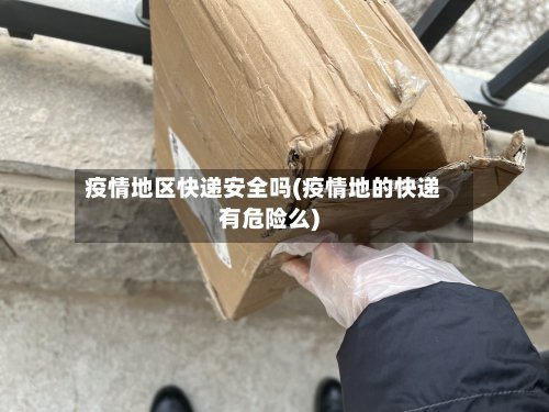 疫情地区快递安全吗(疫情地的快递有危险么)