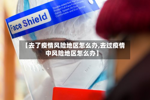 【去了疫情风险地区怎么办,去过疫情中风险地区怎么办】