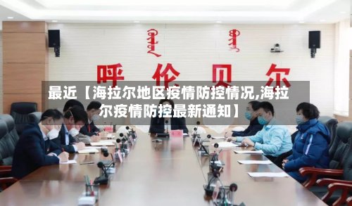 最近【海拉尔地区疫情防控情况,海拉尔疫情防控最新通知】-第2张图片