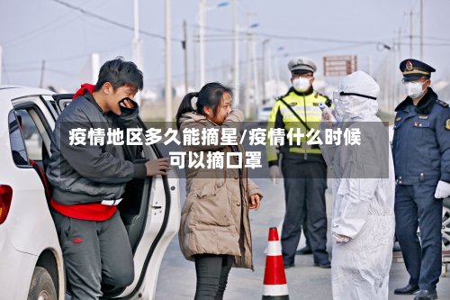 疫情地区多久能摘星/疫情什么时候可以摘口罩