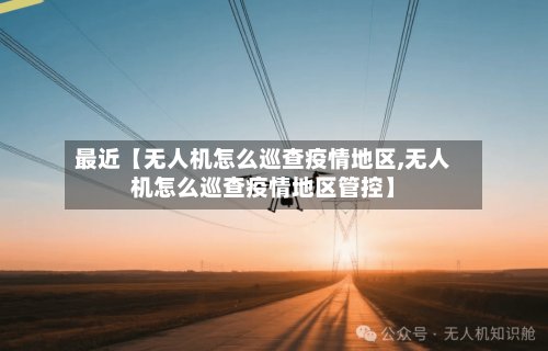 最近【无人机怎么巡查疫情地区,无人机怎么巡查疫情地区管控】