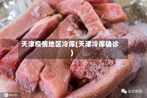 天津疫情地区冷库(天津冷库确诊)-第2张图片