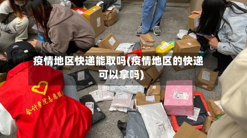 疫情地区快递能取吗(疫情地区的快递可以拿吗)