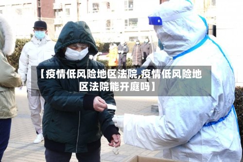 【疫情低风险地区法院,疫情低风险地区法院能开庭吗】-第2张图片