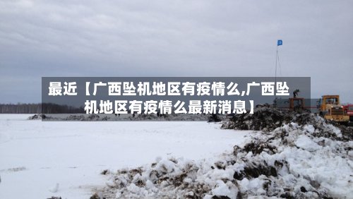 最近【广西坠机地区有疫情么,广西坠机地区有疫情么最新消息】