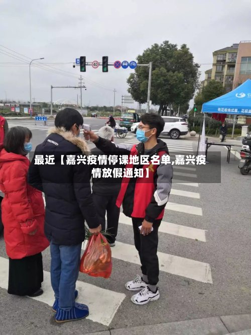 最近【嘉兴疫情停课地区名单,嘉兴疫情放假通知】-第2张图片