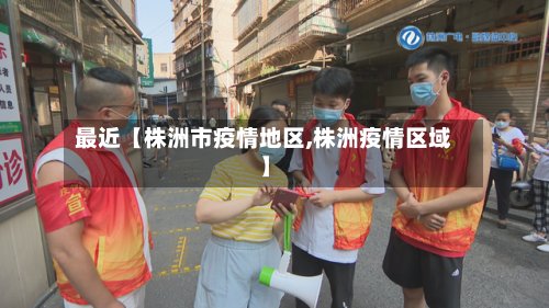 最近【株洲市疫情地区,株洲疫情区域】