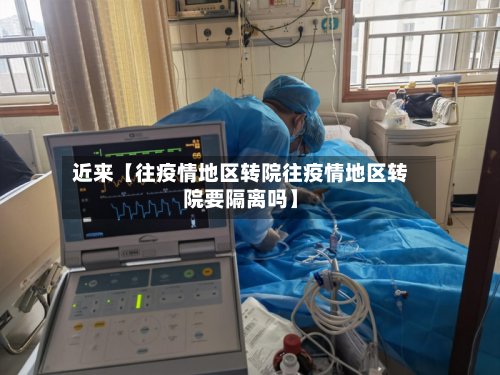 近来【往疫情地区转院往疫情地区转院要隔离吗】