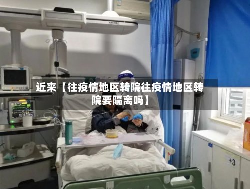 近来【往疫情地区转院往疫情地区转院要隔离吗】-第2张图片