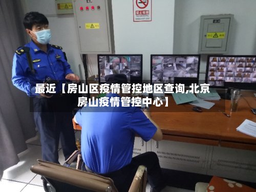 最近【房山区疫情管控地区查询,北京房山疫情管控中心】