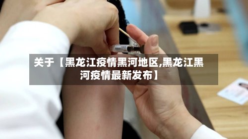 关于【黑龙江疫情黑河地区,黑龙江黑河疫情最新发布】