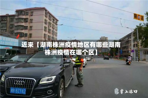 近来【湖南株洲疫情地区有哪些湖南株洲疫情在哪个区】-第2张图片