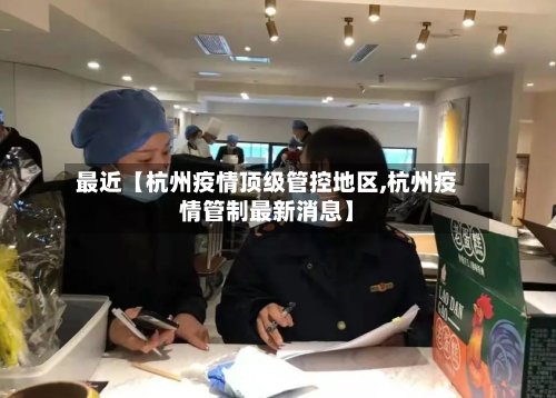 最近【杭州疫情顶级管控地区,杭州疫情管制最新消息】