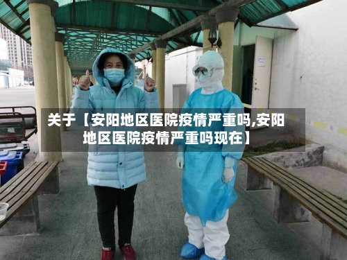 关于【安阳地区医院疫情严重吗,安阳地区医院疫情严重吗现在】