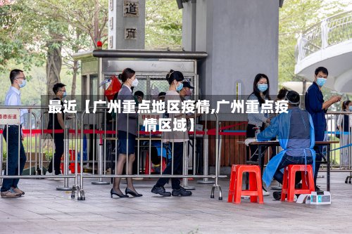 最近【广州重点地区疫情,广州重点疫情区域】