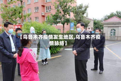 【乌鲁木齐疫情发生地区,乌鲁木齐疫情脉络】-第2张图片