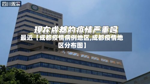 最近【成都疫情病例地区,成都疫情地区分布图】