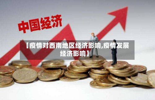 【疫情对西南地区经济影响,疫情发展经济影响】