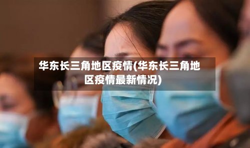 华东长三角地区疫情(华东长三角地区疫情最新情况)