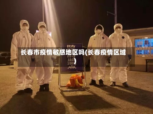 长春市疫情敏感地区吗(长春疫情区域)