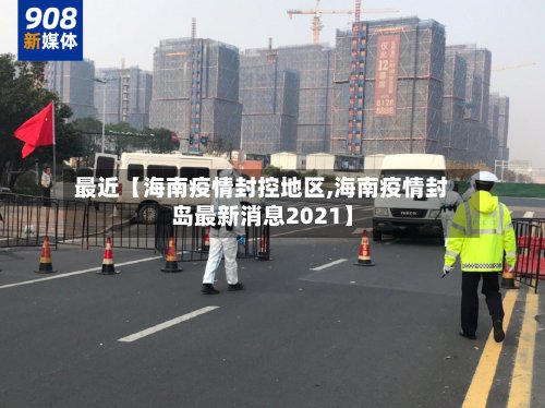 最近【海南疫情封控地区,海南疫情封岛最新消息2021】