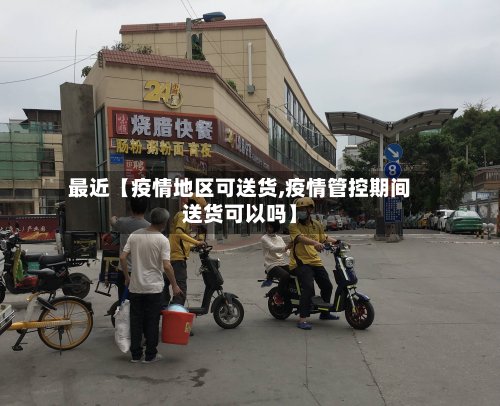 最近【疫情地区可送货,疫情管控期间送货可以吗】-第3张图片