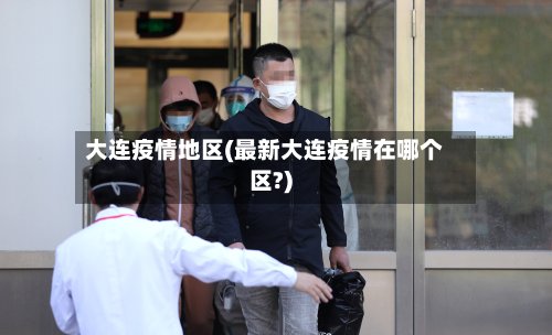 大连疫情地区(最新大连疫情在哪个区?)-第2张图片