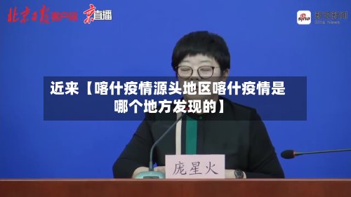 近来【喀什疫情源头地区喀什疫情是哪个地方发现的】