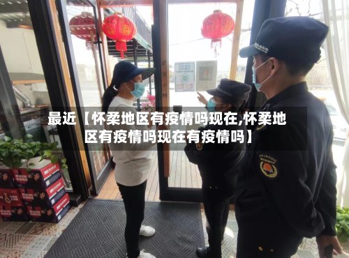 最近【怀柔地区有疫情吗现在,怀柔地区有疫情吗现在有疫情吗】