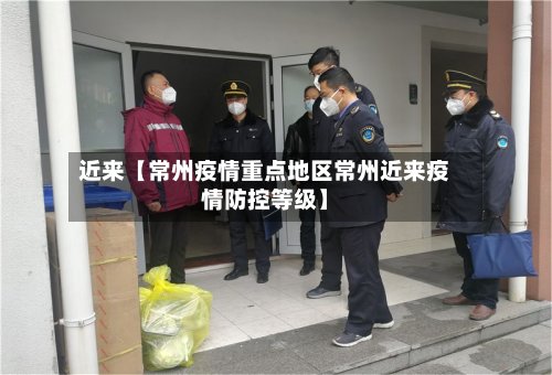 近来【常州疫情重点地区常州近来疫情防控等级】