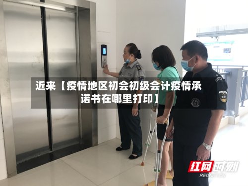 近来【疫情地区初会初级会计疫情承诺书在哪里打印】